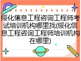 绥化信息工程咨询工程师考试培训机构哪里找(绥化信息工程咨询工程师培训机构在哪里)