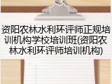 资阳农林水利环评师正规培训机构学校培训班(资阳农林水利环评师培训机构)