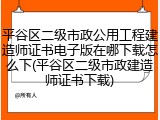 平谷区二级市政公用工程建造师证书电子版在哪下载怎么下(平谷区二级市政建造师证书下载)