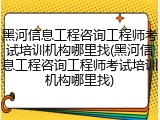 黑河信息工程咨询工程师考试培训机构哪里找(黑河信息工程咨询工程师考试培训机构哪里找)