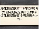绥化桥梁隧道工程检测师考试报名需要提供什么材料(绥化桥梁隧道检测师报名材料)