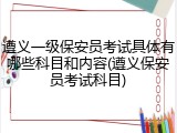 遵义一级保安员考试具体有哪些科目和内容(遵义保安员考试科目)