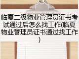 临夏二级物业管理员证书考试通过后怎么找工作(临夏物业管理员证书通过找工作)