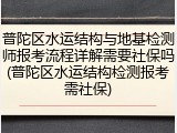 普陀区水运结构与地基检测师报考流程详解需要社保吗(普陀区水运结构检测报考需社保)