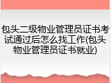 包头二级物业管理员证书考试通过后怎么找工作(包头物业管理员证书就业)