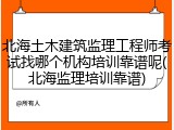 北海土木建筑监理工程师考试找哪个机构培训靠谱呢(北海监理培训靠谱)