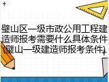 璧山区一级市政公用工程建造师报考需要什么具体条件(璧山一级建造师报考条件)