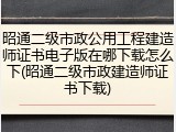 昭通二级市政公用工程建造师证书电子版在哪下载怎么下(昭通二级市政建造师证书下载)