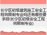 长宁区初级建筑施工安全工程师限制专业吗还有哪些要求呀(长宁区初级安全工程师限制专业)