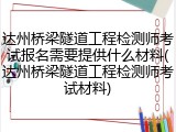 达州桥梁隧道工程检测师考试报名需要提供什么材料(达州桥梁隧道工程检测师考试材料)