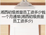 湘西初级质量员工资多少钱一个月通常(湘西初级质量员工资多少)