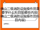 佛山二级消防设施操作员需要学什么科目呢哪些内容(佛山二级消防设施操作员科目内容)