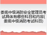 娄底中级消防安全管理员考试具体有哪些科目和内容(娄底中级消防考试科目)