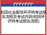 和田社会服务环评师考试报名流程及考试内容(和田环评师考试报名流程)