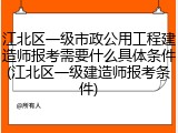 江北区一级市政公用工程建造师报考需要什么具体条件(江北区一级建造师报考条件)