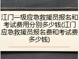 江门一级应急救援员报名和考试费用分别多少钱(江门应急救援员报名费和考试费多少钱)