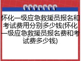 怀化一级应急救援员报名和考试费用分别多少钱(怀化一级应急救援员报名费和考试费多少钱)