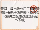 普洱二级市政公用工程建造师证书电子版在哪下载怎么下(普洱二级市政建造师证书下载)