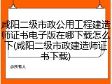 咸阳二级市政公用工程建造师证书电子版在哪下载怎么下(咸阳二级市政建造师证书下载)