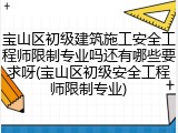 宝山区初级建筑施工安全工程师限制专业吗还有哪些要求呀(宝山区初级安全工程师限制专业)