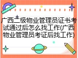 广西二级物业管理员证书考试通过后怎么找工作(广西物业管理员考证后找工作)