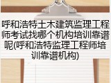 呼和浩特土木建筑监理工程师考试找哪个机构培训靠谱呢(呼和浩特监理工程师培训靠谱机构)