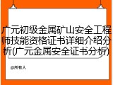 广元初级金属矿山安全工程师技能资格证书详细介绍分析(广元金属安全证书分析)