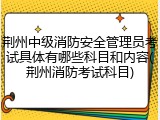 荆州中级消防安全管理员考试具体有哪些科目和内容(荆州消防考试科目)