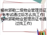 锡林郭勒二级物业管理员证书考试通过后怎么找工作(锡林郭勒物业管理员证书通过找工作)