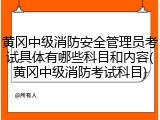 黄冈中级消防安全管理员考试具体有哪些科目和内容(黄冈中级消防考试科目)