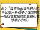 咸宁一级应急救援员报名和考试费用分别多少钱(咸宁一级应急救援员报名费和考试费多少钱)