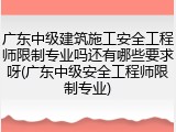 广东中级建筑施工安全工程师限制专业吗还有哪些要求呀(广东中级安全工程师限制专业)