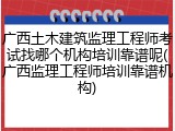 广西土木建筑监理工程师考试找哪个机构培训靠谱呢(广西监理工程师培训靠谱机构)