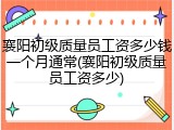 襄阳初级质量员工资多少钱一个月通常(襄阳初级质量员工资多少)
