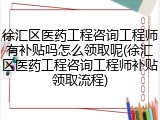 徐汇区医药工程咨询工程师有补贴吗怎么领取呢(徐汇区医药工程咨询工程师补贴领取流程)