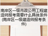 南岸区一级市政公用工程建造师报考需要什么具体条件(南岸区一级建造师报考条件)