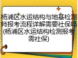 杨浦区水运结构与地基检测师报考流程详解需要社保吗(杨浦区水运结构检测报考需社保)