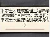 平凉土木建筑监理工程师考试找哪个机构培训靠谱呢(平凉土木监理培训靠谱机构)