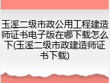 玉溪二级市政公用工程建造师证书电子版在哪下载怎么下(玉溪二级市政建造师证书下载)