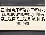 四川信息工程咨询工程师考试培训机构哪里找(四川信息工程咨询工程师培训机构哪里找)