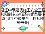 湛江中级建筑施工安全工程师限制专业吗还有哪些要求呀(湛江中级安全工程师限制专业)