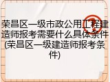 荣昌区一级市政公用工程建造师报考需要什么具体条件(荣昌区一级建造师报考条件)