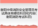 衡阳中级消防安全管理员考试具体有哪些科目和内容(衡阳消防考试科目)