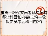宝鸡一级保安员考试具体有哪些科目和内容(宝鸡一级保安员考试科目内容)
