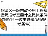 铜梁区一级市政公用工程建造师报考需要什么具体条件(铜梁区一级市政建造师报考条件)