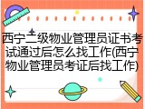 西宁二级物业管理员证书考试通过后怎么找工作(西宁物业管理员考证后找工作)