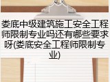 娄底中级建筑施工安全工程师限制专业吗还有哪些要求呀(娄底安全工程师限制专业)