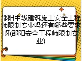 邵阳中级建筑施工安全工程师限制专业吗还有哪些要求呀(邵阳安全工程师限制专业)