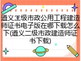 遵义二级市政公用工程建造师证书电子版在哪下载怎么下(遵义二级市政建造师证书下载)