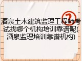 酒泉土木建筑监理工程师考试找哪个机构培训靠谱呢(酒泉监理培训靠谱机构)